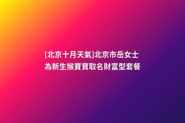 [北京十月天氣]北京市岳女士為新生猴寶寶取名財富型套餐-第1張-公司起名-玄機派